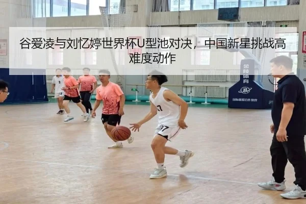 谷爱凌与刘忆婷世界杯U型池对决，中国新星挑战高难度动作