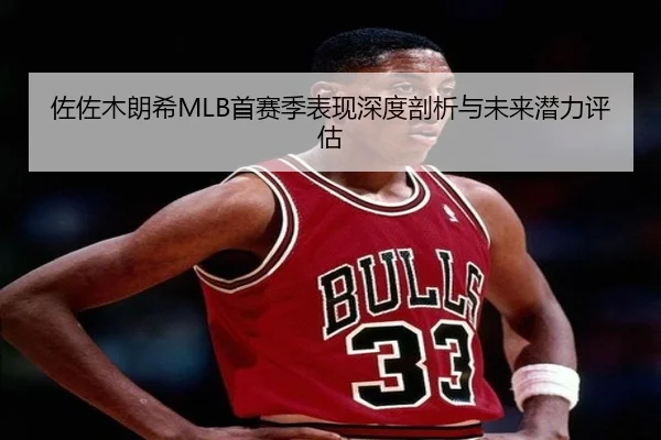 佐佐木朗希MLB首赛季表现深度剖析与未来潜力评估