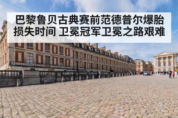巴黎鲁贝古典赛前范德普尔爆胎损失时间 卫冕冠军卫冕之路艰难