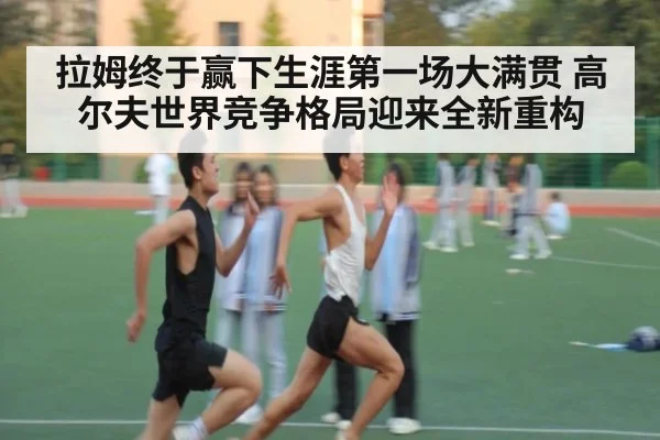 拉姆终于赢下生涯第一场大满贯 高尔夫世界竞争格局迎来全新重构