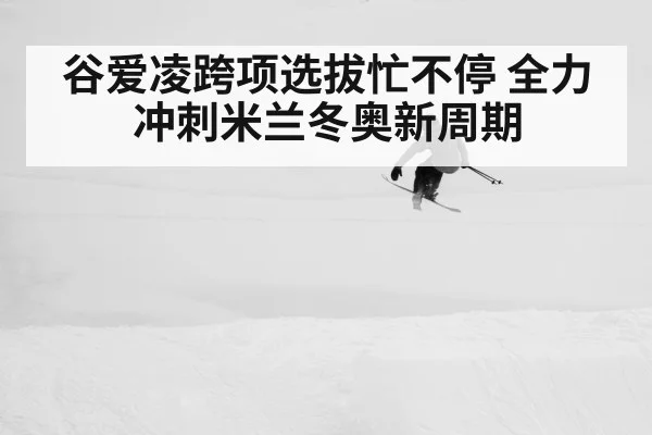 谷爱凌跨项选拔忙不停 全力冲刺米兰冬奥新周期