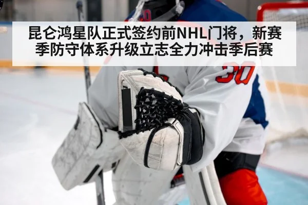 昆仑鸿星队正式签约前NHL门将,新赛季防守体系升级立志全力冲击季后赛
