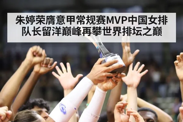 朱婷荣膺意甲常规赛MVP中国女排队长留洋巅峰再攀世界排坛之巅