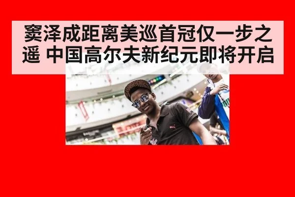 窦泽成距离美巡首冠仅一步之遥 中国高尔夫新纪元即将开启